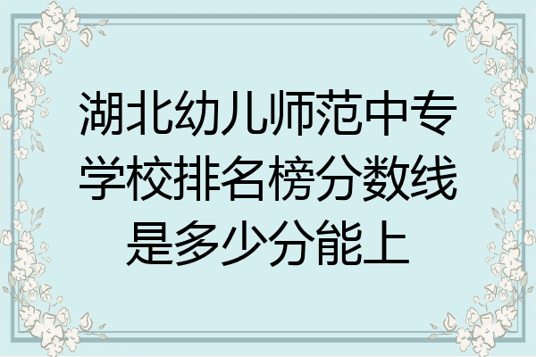 湖北幼儿师范中专学校排名榜分数线是多少分能上