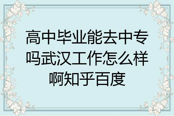 高中毕业能去中专吗武汉工作怎么样啊知乎百度