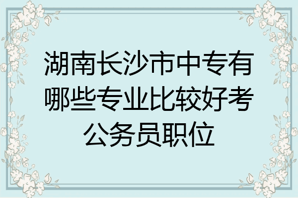 湖南长沙市中专有哪些专业比较好考公务员职位