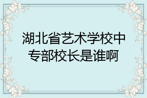 湖北省艺术学校中专部校长是谁啊