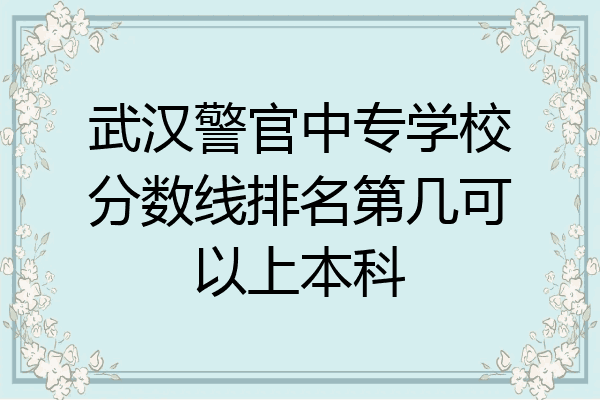 武汉警官中专学校分数线排名第几可以上本科