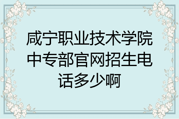 咸宁职业技术学院中专部官网招生电话多少啊