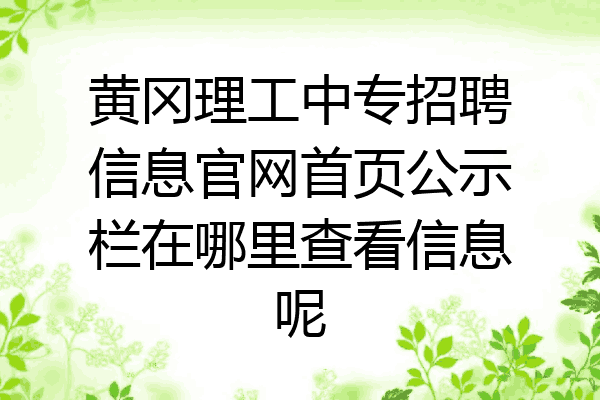 黄冈理工中专招聘信息官网首页公示栏在哪里查看信息呢