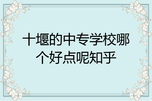 十堰的中专学校哪个好点呢知乎