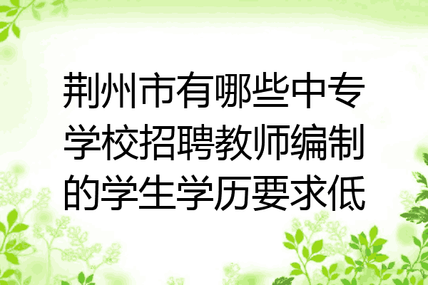 荆州市有哪些中专学校招聘教师编制的学生学历要求低