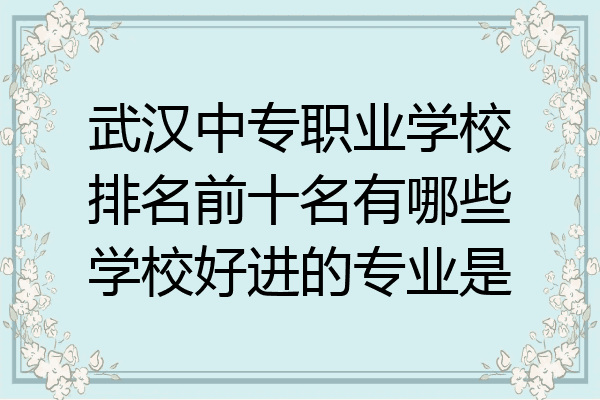 武汉中专职业学校排名前十名有哪些学校好进的专业是