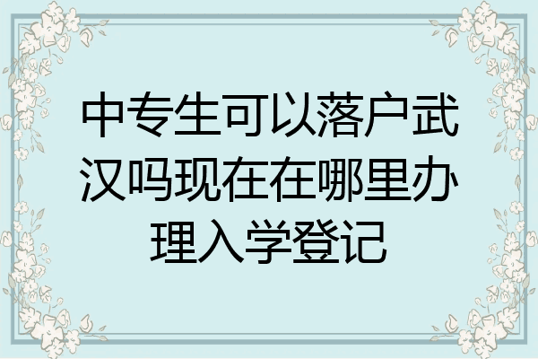 中专生可以落户武汉吗现在在哪里办理入学登记