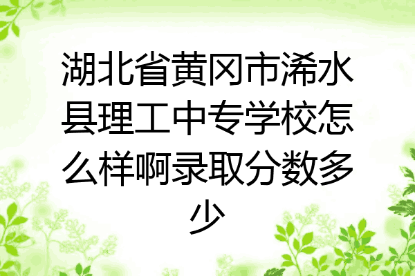 湖北省黄冈市浠水县理工中专学校怎么样啊录取分数多少
