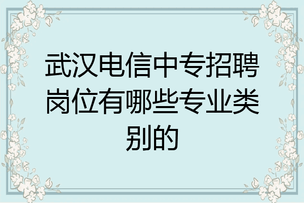 武汉电信中专招聘岗位有哪些专业类别的