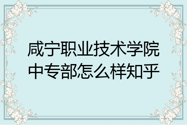 咸宁职业技术学院中专部怎么样知乎