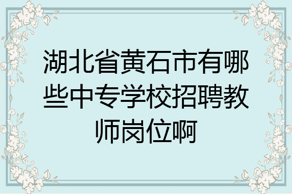 湖北省黄石市有哪些中专学校招聘教师岗位啊