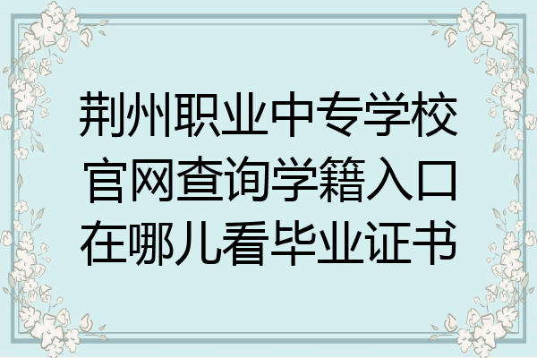 荆州职业中专学校官网查询学籍入口在哪儿看毕业证书