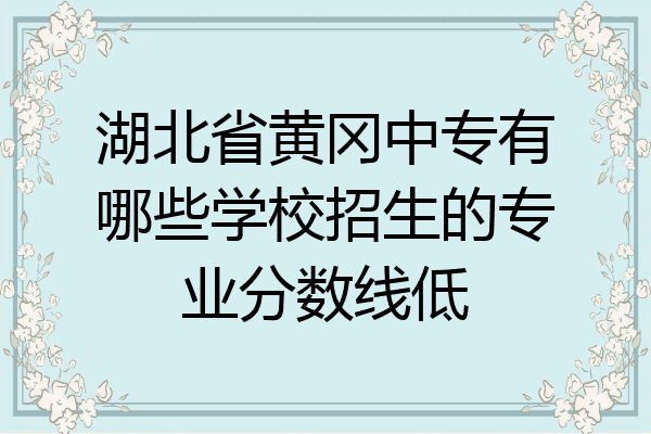 湖北省黄冈中专有哪些学校招生的专业分数线低