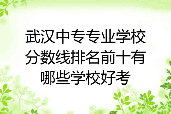 武汉中专专业学校分数线排名前十有哪些学校好考