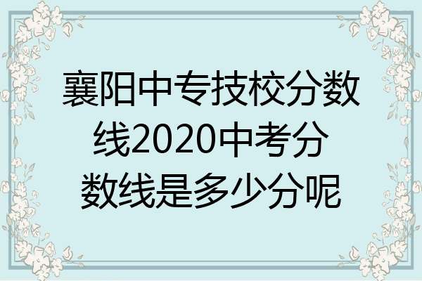 襄阳中专技校分数线2020中考分数线是多少分呢