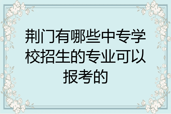 荆门有哪些中专学校招生的专业可以报考的