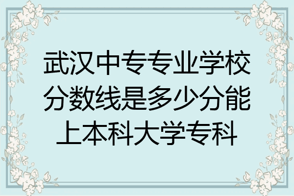 武汉中专专业学校分数线是多少分能上本科大学专科