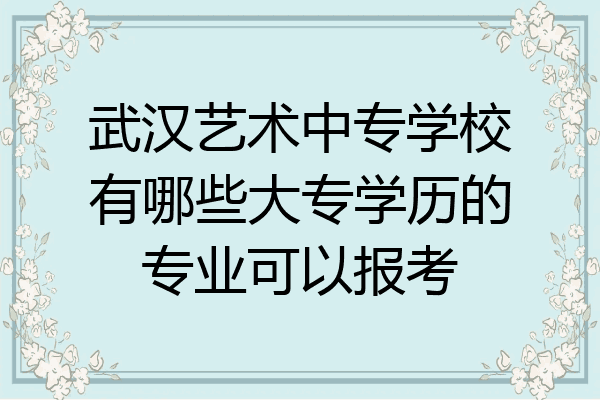 武汉艺术中专学校有哪些大专学历的专业可以报考