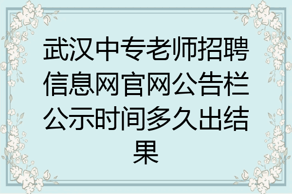 武汉中专老师招聘信息网官网公告栏公示时间多久出结果