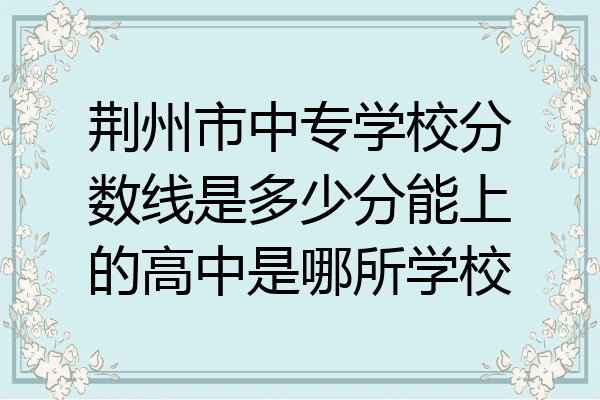 荆州市中专学校分数线是多少分能上的高中是哪所学校