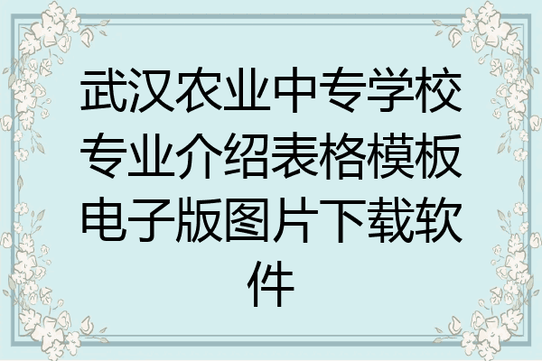 武汉农业中专学校专业介绍表格模板电子版图片下载软件