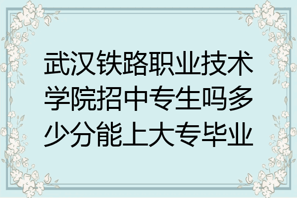 武汉铁路职业技术学院招中专生吗多少分能上大专毕业