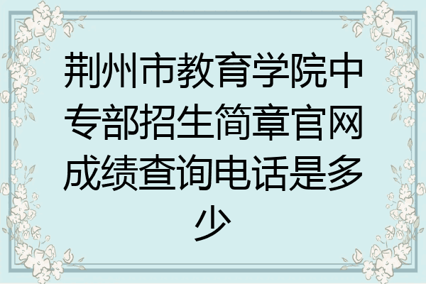 荆州市教育学院中专部招生简章官网成绩查询电话是多少
