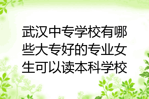 武汉中专学校有哪些大专好的专业女生可以读本科学校