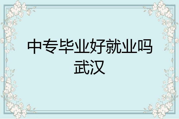 中专毕业好就业吗武汉