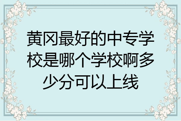 黄冈最好的中专学校是哪个学校啊多少分可以上线