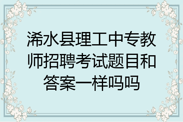 浠水县理工中专教师招聘考试题目和答案一样吗吗