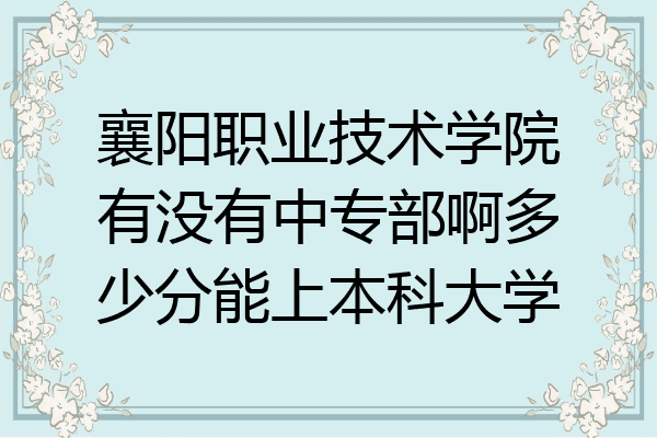 襄阳职业技术学院有没有中专部啊多少分能上本科大学