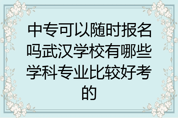 中专可以随时报名吗武汉学校有哪些学科专业比较好考的