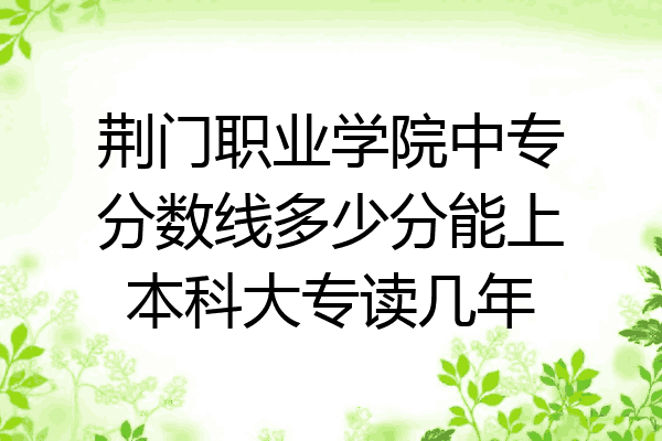 荆门职业学院中专分数线多少分能上本科大专读几年