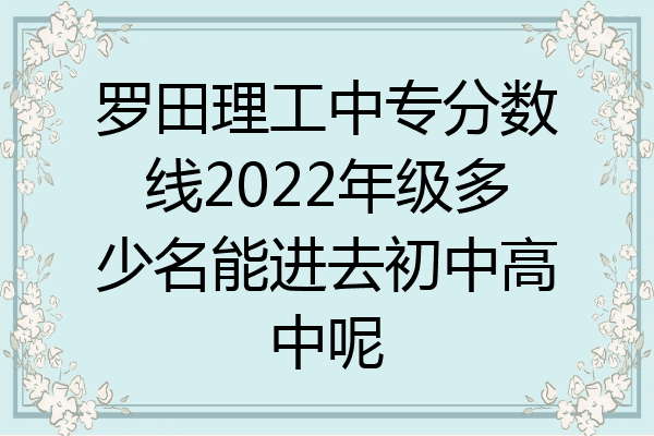 罗田理工中专分数线2022年级多少名能进去初中高中呢