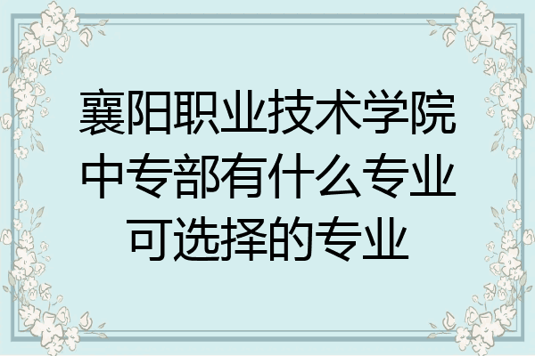 襄阳职业技术学院中专部有什么专业可选择的专业