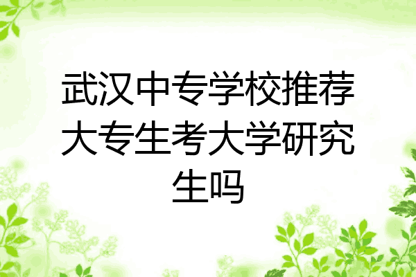 武汉中专学校推荐大专生考大学研究生吗