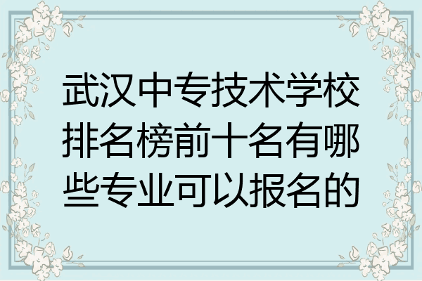 武汉中专技术学校排名榜前十名有哪些专业可以报名的