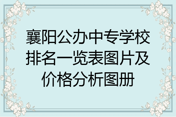 襄阳公办中专学校排名一览表图片及价格分析图册
