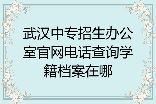 武汉中专招生办公室官网电话查询学籍档案在哪