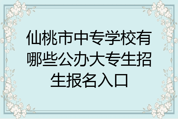 仙桃市中专学校有哪些公办大专生招生报名入口