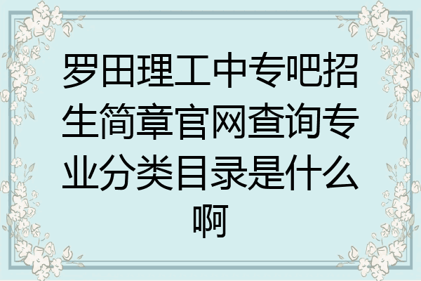 罗田理工中专吧招生简章官网查询专业分类目录是什么啊