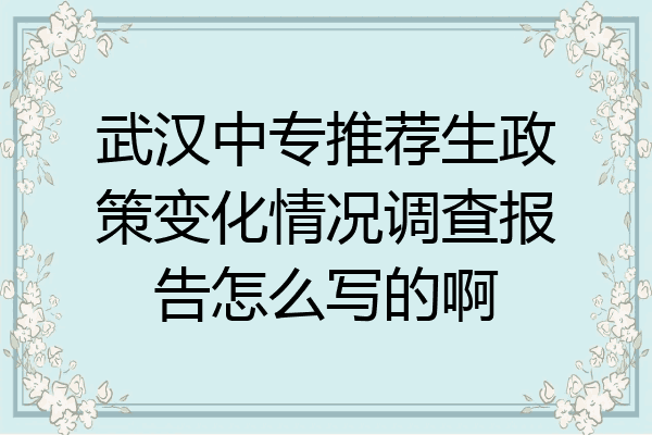 武汉中专推荐生政策变化情况调查报告怎么写的啊