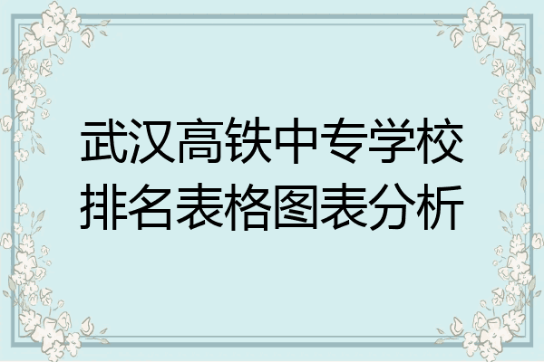 武汉高铁中专学校排名表格图表分析