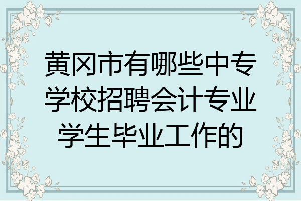 黄冈市有哪些中专学校招聘会计专业学生毕业工作的