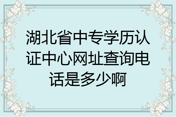 湖北省中专学历认证中心网址查询电话是多少啊