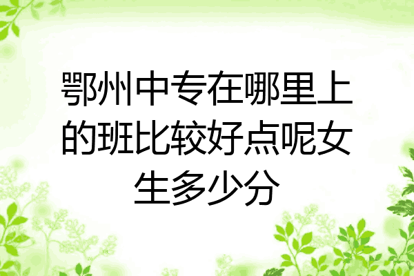 鄂州中专在哪里上的班比较好点呢女生多少分