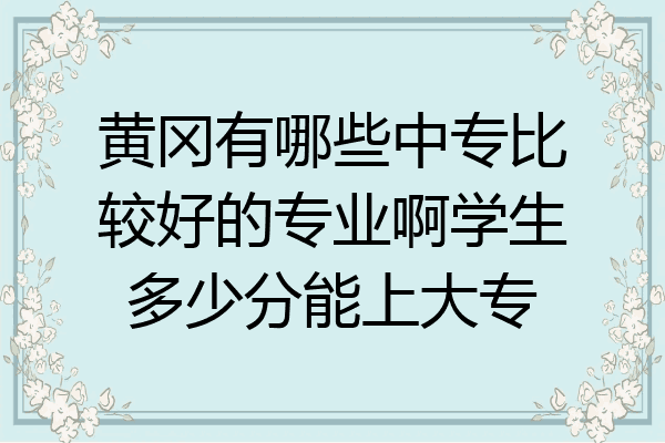 黄冈有哪些中专比较好的专业啊学生多少分能上大专
