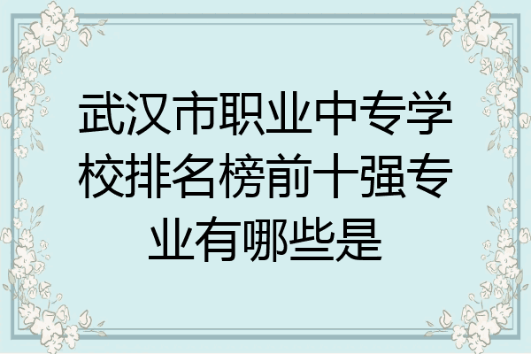 武汉市职业中专学校排名榜前十强专业有哪些是