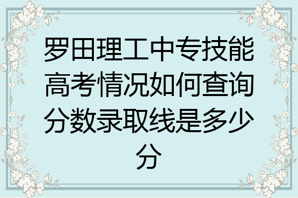 罗田理工中专技能高考情况如何查询分数录取线是多少分